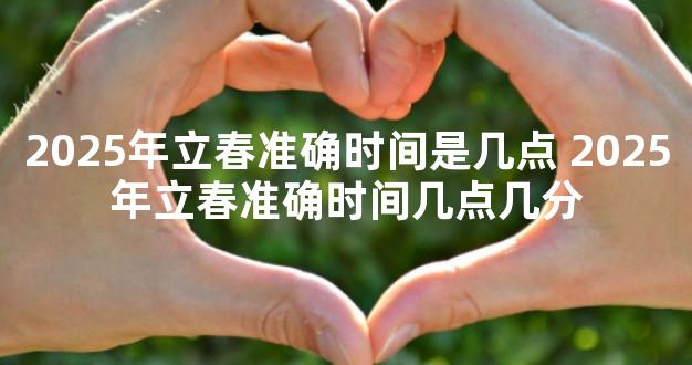 2025年立春准确时间是几点 2025年立春准确时间几点几